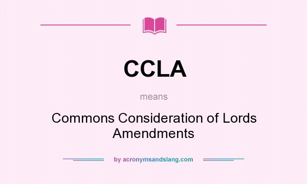 What does CCLA mean? It stands for Commons Consideration of Lords Amendments