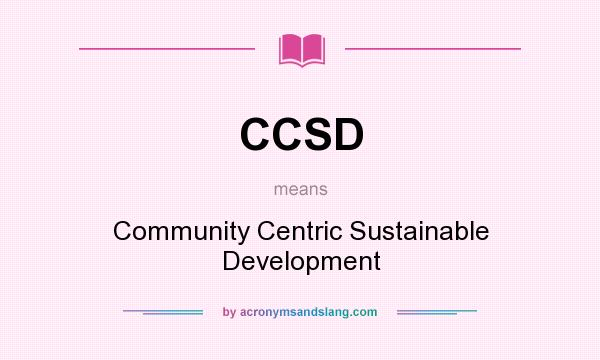 What does CCSD mean? It stands for Community Centric Sustainable Development