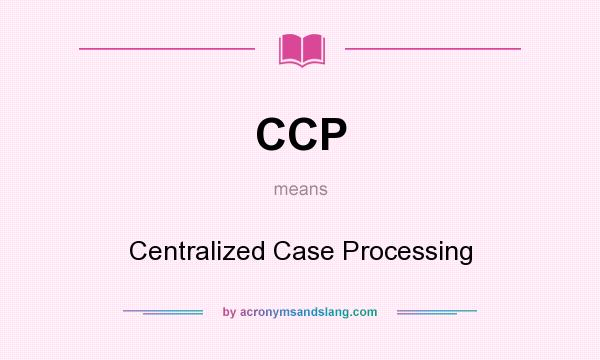 What does CCP mean? It stands for Centralized Case Processing