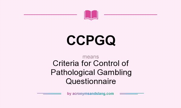 What does CCPGQ mean? It stands for Criteria for Control of Pathological Gambling Questionnaire