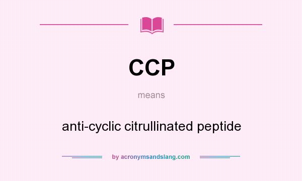 What does CCP mean? It stands for anti-cyclic citrullinated peptide