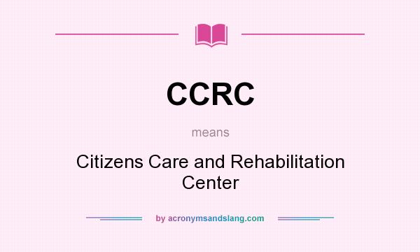 What does CCRC mean? It stands for Citizens Care and Rehabilitation Center