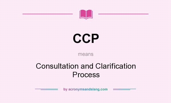 What does CCP mean? It stands for Consultation and Clarification Process