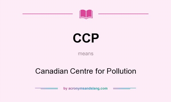 What does CCP mean? It stands for Canadian Centre for Pollution