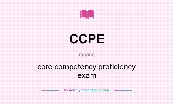 What does CCPE mean? It stands for core competency proficiency exam