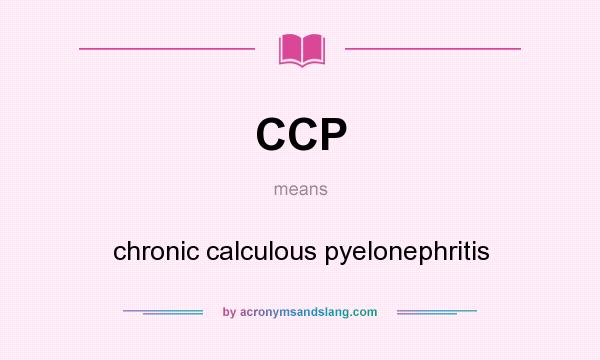 What does CCP mean? It stands for chronic calculous pyelonephritis