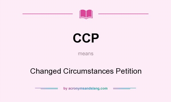 What does CCP mean? It stands for Changed Circumstances Petition
