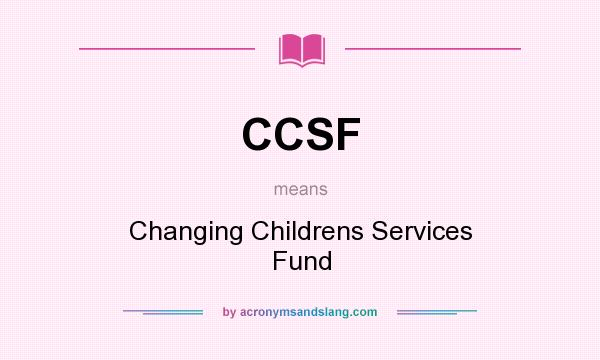 What does CCSF mean? It stands for Changing Childrens Services Fund