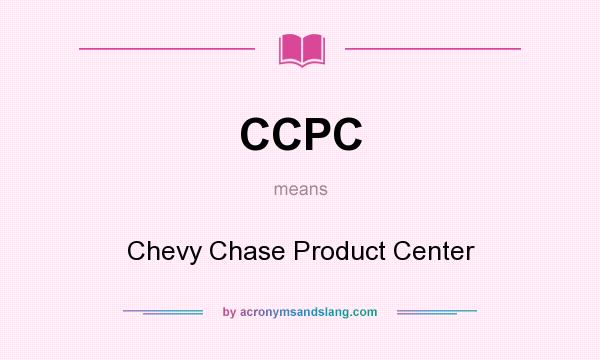 What does CCPC mean? It stands for Chevy Chase Product Center