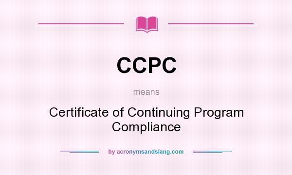 What does CCPC mean? It stands for Certificate of Continuing Program Compliance