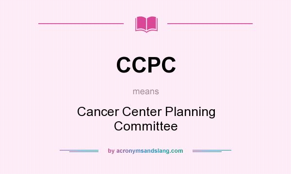 What does CCPC mean? It stands for Cancer Center Planning Committee