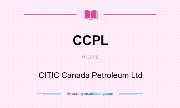 What does CCPL mean? It stands for CITIC Canada Petroleum Ltd