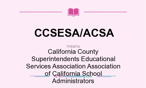 What does CCSESA/ACSA mean? It stands for California County Superintendents Educational Services Association Association of California School Administrators