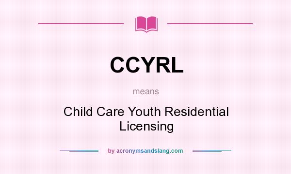 What does CCYRL mean? It stands for Child Care Youth Residential Licensing