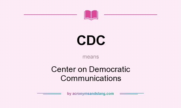 What does CDC mean? It stands for Center on Democratic Communications