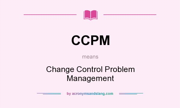 What does CCPM mean? It stands for Change Control Problem Management