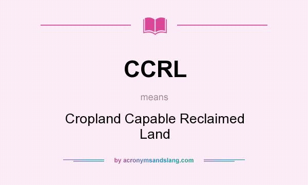 What does CCRL mean? It stands for Cropland Capable Reclaimed Land