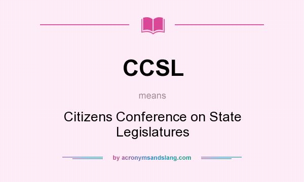 What does CCSL mean? It stands for Citizens Conference on State Legislatures