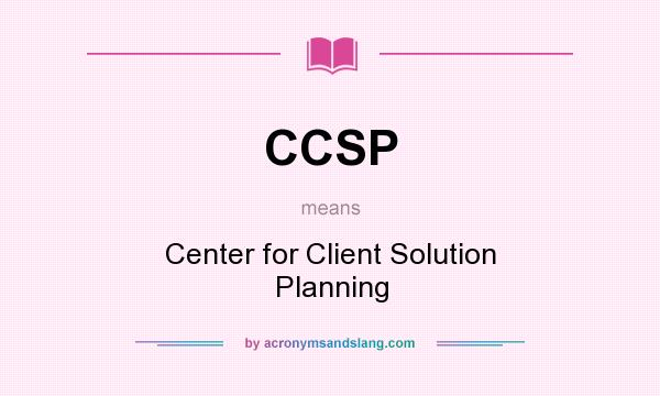 What does CCSP mean? It stands for Center for Client Solution Planning