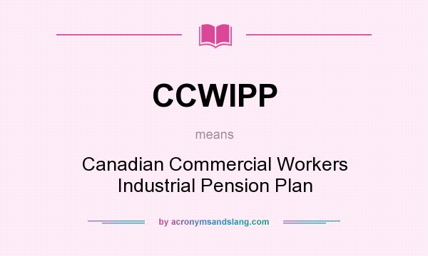 What does CCWIPP mean? It stands for Canadian Commercial Workers Industrial Pension Plan