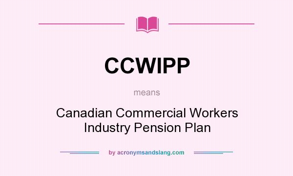 What does CCWIPP mean? It stands for Canadian Commercial Workers Industry Pension Plan