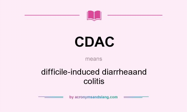 What does CDAC mean? It stands for difficile-induced diarrheaand colitis