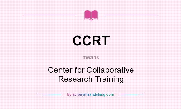 What does CCRT mean? It stands for Center for Collaborative Research Training