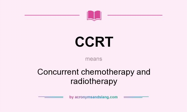 What does CCRT mean? It stands for Concurrent chemotherapy and radiotherapy