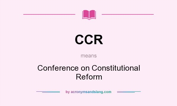 What does CCR mean? It stands for Conference on Constitutional Reform