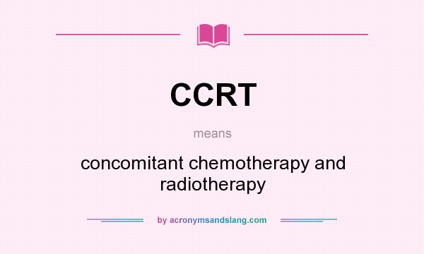 What does CCRT mean? It stands for concomitant chemotherapy and radiotherapy