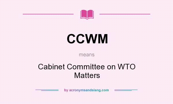 What does CCWM mean? It stands for Cabinet Committee on WTO Matters