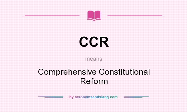 What does CCR mean? It stands for Comprehensive Constitutional Reform