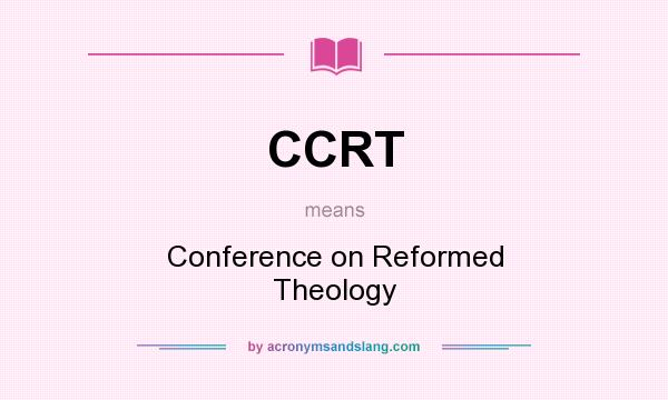 What does CCRT mean? It stands for Conference on Reformed Theology