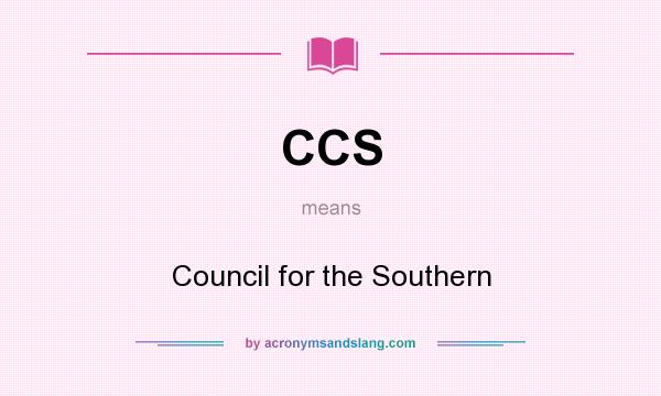 What does CCS mean? It stands for Council for the Southern