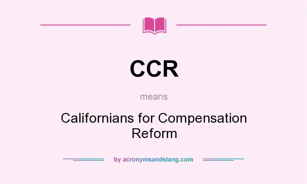 What does CCR mean? It stands for Californians for Compensation Reform