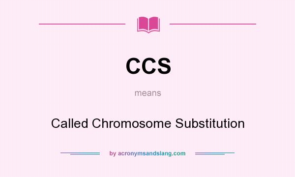 What does CCS mean? It stands for Called Chromosome Substitution