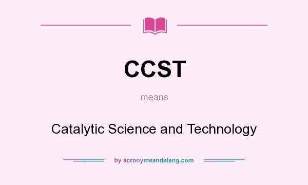 What does CCST mean? It stands for Catalytic Science and Technology