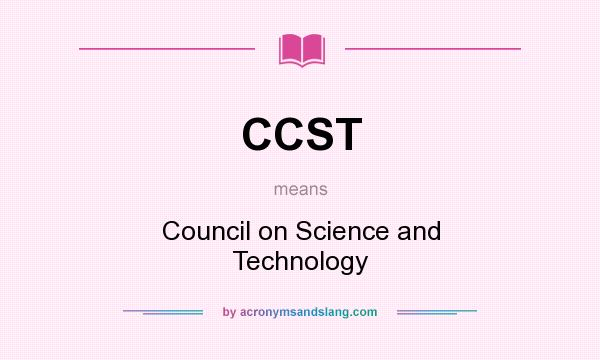What does CCST mean? It stands for Council on Science and Technology