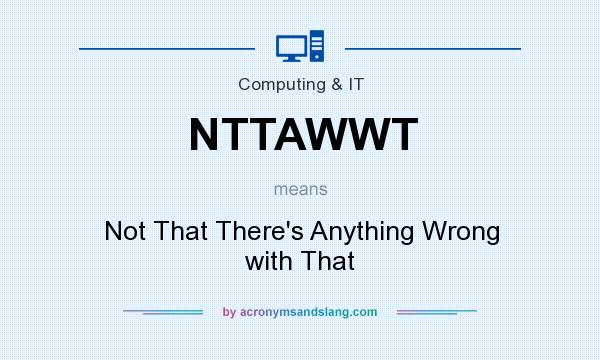 What does NTTAWWT mean? It stands for Not That There`s Anything Wrong with That