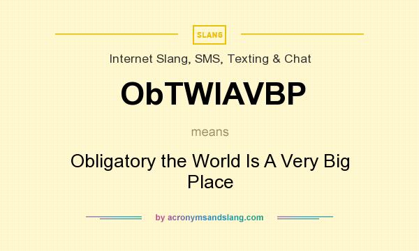 What does ObTWIAVBP mean? It stands for Obligatory the World Is A Very Big Place