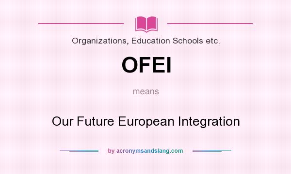 What does OFEI mean? It stands for Our Future European Integration