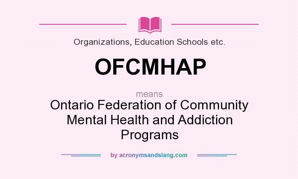 What does OFCMHAP mean? It stands for Ontario Federation of Community Mental Health and Addiction Programs