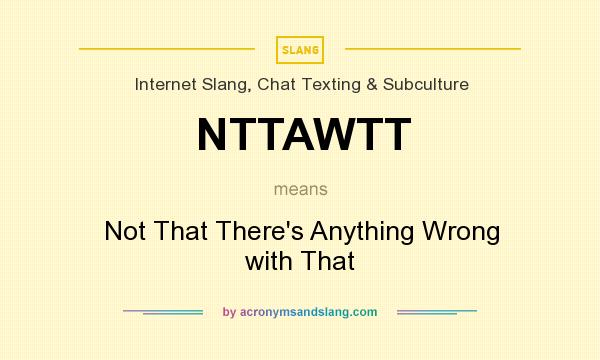 What does NTTAWTT mean? It stands for Not That There`s Anything Wrong with That