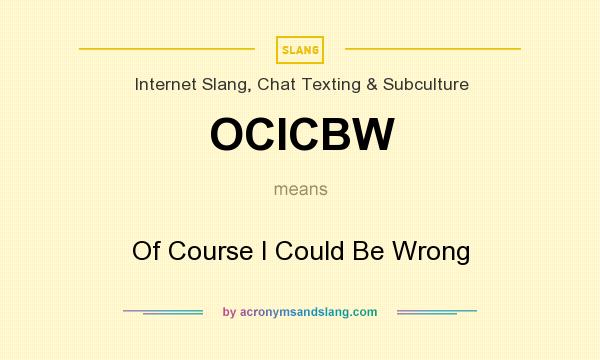 What does OCICBW mean? It stands for Of Course I Could Be Wrong