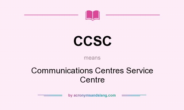 What does CCSC mean? It stands for Communications Centres Service Centre