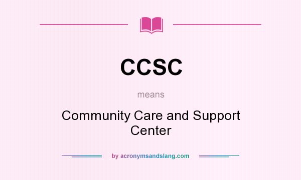 What does CCSC mean? It stands for Community Care and Support Center