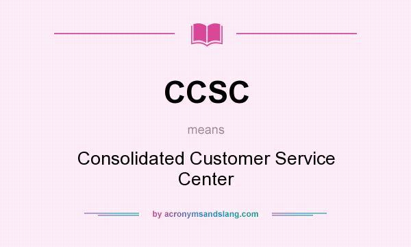 What does CCSC mean? It stands for Consolidated Customer Service Center