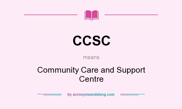 What does CCSC mean? It stands for Community Care and Support Centre