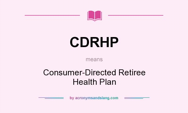 What does CDRHP mean? It stands for Consumer-Directed Retiree Health Plan