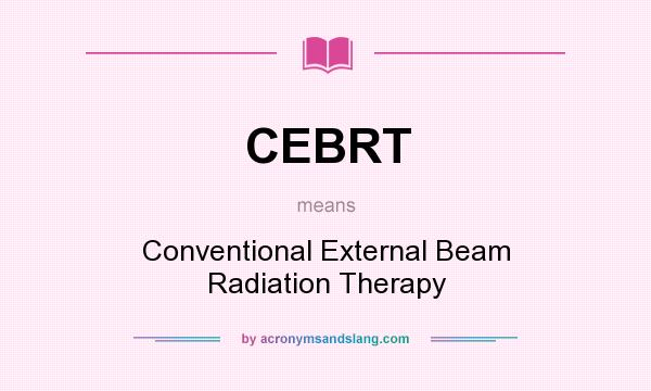 What does CEBRT mean? It stands for Conventional External Beam Radiation Therapy